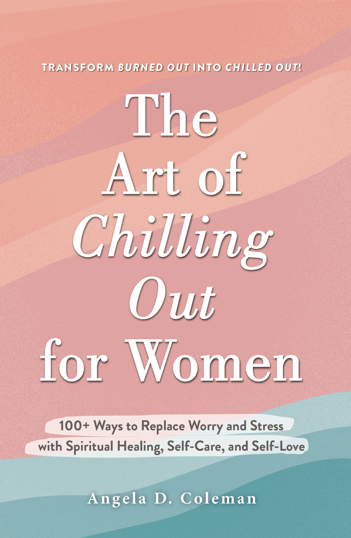 The Art Of Chilling Out For Women 100 Ways To Replace Worry And Stress With Spiritual Healing Selfcare And Selflove Angela D Coleman