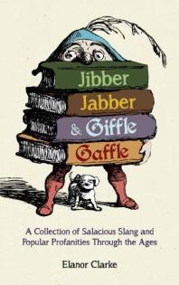 Jibber Jabber And Giffle Gaffle A Collection Of Salacious Slang And Popular Profanities Through The Ages Elanor Clarke