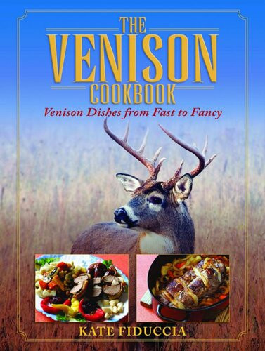 The Venison Cookbook Venison Dishes From Fast To Fancy Kate Fiduccia