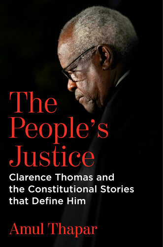 The Peoples Justice Clarence Thomas And The Constitutional Stories That Define Him Amul Thapar