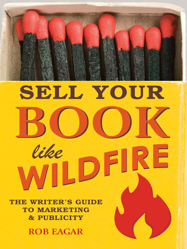 Sell Your Book Like Wildfire The Writers Guide To Marketing And Publicity Rob Eagar