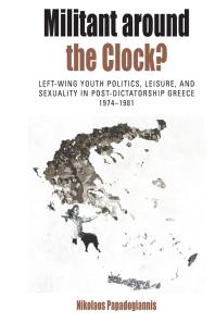 Militant Around The Clock Leftwing Youth Politics Leisure And Sexuality In Postdictatorship Greece 19741981 1st Edition Nikolaos Papadogiannis