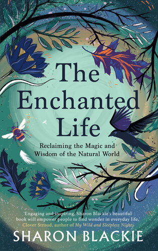 The Enchanted Life Reclaiming The Magic And Wisdom Of The Natural World Sharon Blackie