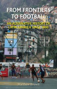 From Frontiers To Football An Alternative History Of Latin America Since 1800 1st Edition Matthew Brown