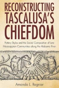 Reconstructing Tascalusas Chiefdom Pottery Styles And The Social Composition Of Late Mississippian Communities Along The Alabama River 1st Edition Amanda L Regnier