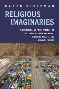 Religious Imaginaries The Liturgical And Poetic Practices Of Elizabeth Barrett Browning Christina Rossetti And Adelaide Procter 1st Edition Karen Dieleman