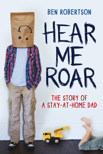 Hear Me Roar The Story Of A Stayathome Dad Ben Robertson