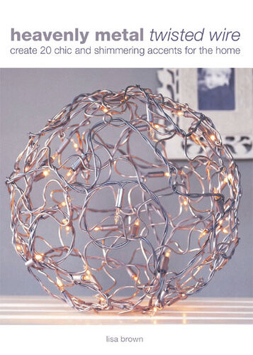 Heavenly Metal Twisted Wire Create 20 Chic And Shimmering Accents For The Home 1st Edition Lisa Brown