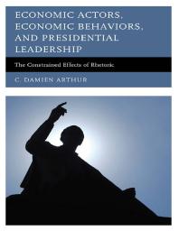 Economic Actors Economic Behaviors And Presidential Leadership The Constrained Effects Of Rhetoric C Damien Arthur