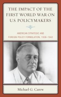 The Impact Of The First World War On Us Policymakers American Strategic And Foreign Policy Formulation 19381942 Michael G Carew