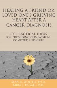 Healing A Friend Or Loved Ones Grieving Heart After A Cancer Diagnosis 100 Practical Ideas For Providing Compassion Comfort And Care Alan D Wolfelt Alan D Wolfelt Kirby J Duvall