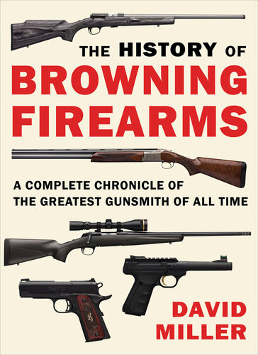 The History Of Browning Firearms A Complete Chronicle Of The Greatest Gunsmith Of All Time David Miller
