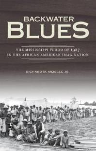Backwater Blues The Mississippi Flood Of 1927 In The African American Imagination 1st Edition Richard M Mizelle Jr