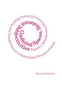 Confining Spaces Resistant Subjectivities Toward A Metachronous Discourse Of Literary Mapping And Transformation In Postcolonial Womens Writing 1st Edition Kinana Hamam