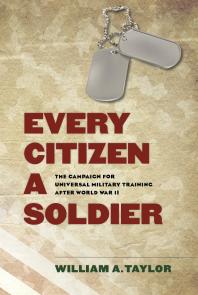 Every Citizen A Soldier The Campaign For Universal Military Training After World War Ii 1st Edition William A Taylor