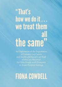 Thats How We Do Itwe Treat Them All The Same An Exploration Of The Experiences Of Patients Lay Carers And Health And Social Care Staff Of The Care Received By Older People With Dementia In Acute Hospital Settings 1st Edition Fiona Cowdell