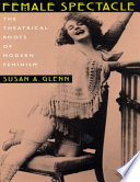 Female Spectacle The Theatrical Roots Of Modern Feminism Susan A Glenn