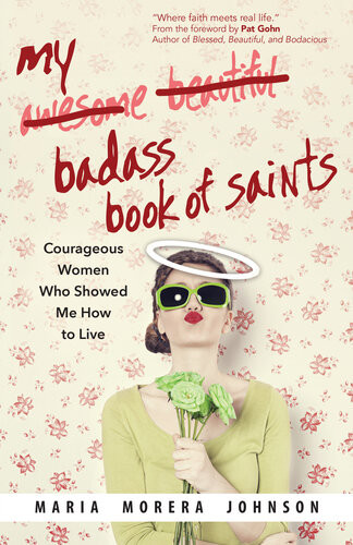 My Badass Book Of Saints Courageous Women Who Showed Me How To Live Maria Morera Johnson