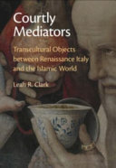 Courtly Mediators Transcultural Objects Between Renaissance Italy And The Islamic World Leah R Clark