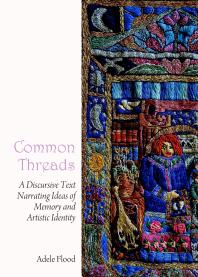 Common Threads A Discursive Text Narrating Ideas Of Memory And Artistic Identity 1st Edition Adele Flood