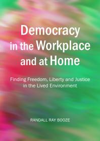Democracy In The Workplace And At Home Finding Freedom Liberty And Justice In The Lived Environment 1st Edition Randall Ray Booze