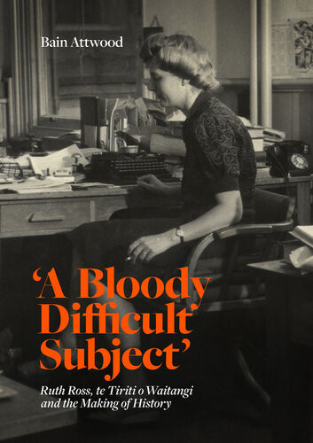 A Bloody Difficult Subject Ruth Ross Te Tirit O Waitangi And The Making Of History Bain Attwood