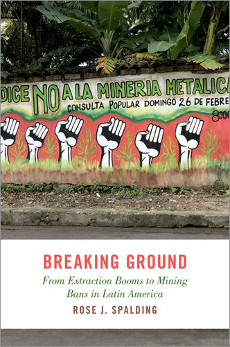 Breaking Ground From Extraction Booms To Mining Bans In Latin America Rose J Spalding