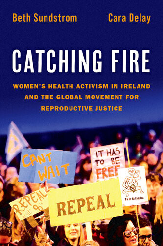 Catching Fire Womens Health Activism In Ireland And The Global Movement For Reproductive Justice Beth Sundstrom Cara Delay