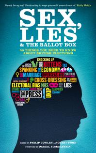 Sex Lies And The Ballot Box 50 Things You Need To Know About British Elections 1st Edition Philip Cowley Robert Anthony Ford Daniel Finkelstein