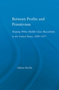 Between Profits And Primitivism Shaping White Middleclass Masculinity In The U S 18801917 1st Edition Athena Devlin