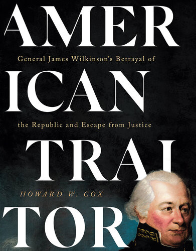 American Traitor General James Wilkinsons Betrayal Of The Republic And Escape From Justice Howard W Cox