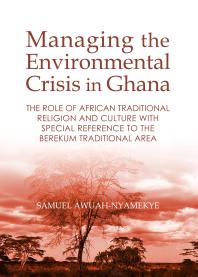 Managing The Environmental Crisis In Ghana The Role Of African Traditional Religion And Culture With Special Reference To The Berekum Traditional Area 1st Edition Samuel Awuahnyamekye