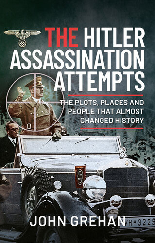 The Hitler Assassination Attempts The Plots Places And People That Almost Changed History John Grehan