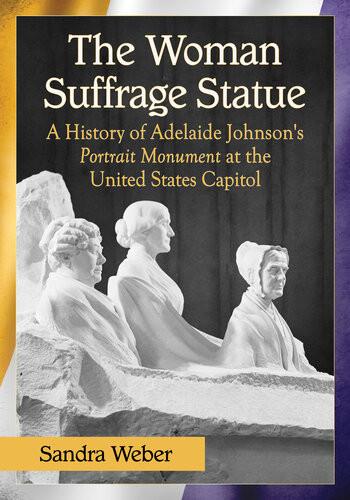 The Woman Suffrage Statue A History Of Adelaide Johnsons Portrait Monument To Lucretia Mott Elizabeth Cady Stanton And Susan B Anthony At The United States Capitol Sandra Weber