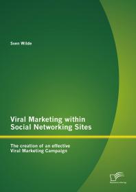Viral Marketing Within Social Networking Sites The Creation Of An Effective Viral Marketing Campaign The Creation Of An Effective Viral Marketing Campaign 1st Edition Sven Wilde