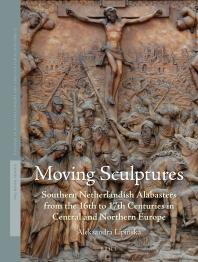 Moving Sculptures Southern Netherlandish Alabasters From The 16th To 17th Centuries In Central And Northern Europe 1st Edition Aleksandra Lipiska