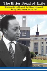 The Bitter Bread Of Exile The Financial Problems Of Sir Edward Mutesa Ii During His Final Exile 1966 1969 The Financial Problems Of Sir Edward Mutesa Ii During His Final Exile 1966 1969 1st Edition A B K Kasozi