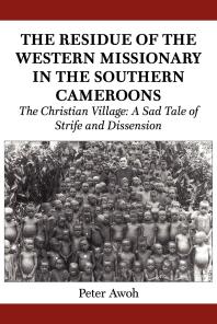 The Residue Of The Western Missionary In The Southern Cameroons The Christian Village A Sad Tale Of Strife And Dissension 1st Edition Peter Awoh