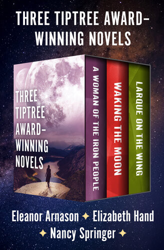 Three Tiptree Awardwinning Novels A Woman Of The Iron People Waking The Moon And Larque On The Wing Eleanor Arnason Elizabeth Hand Nancy Springer