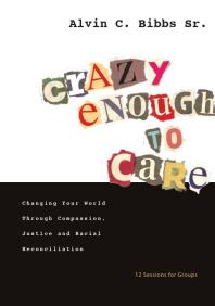 Crazy Enough To Care Changing Your World Through Compassion Justice And Racial Reconciliation 1st Edition Sr Alvin C Bibbs