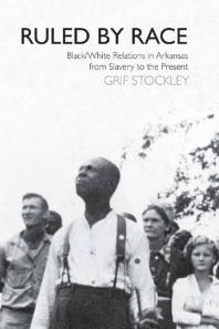 Ruled By Race Blackwhite Relations In Arkansas From Slavery To The Present Grif Stockley