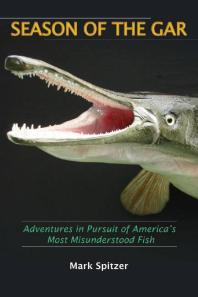 Season Of The Gar Adventures In Pursuit Of Americas Most Misunderstood Fish Mark Spitzer