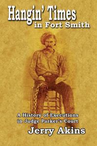 Hangin Times In Fort Smith A History Of Executions In Judge Parkers Court Jerry Akins