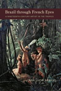 Brazil Through French Eyes A Nineteenthcentury Artist In The Tropics 1st Edition Ana Lucia Araujo