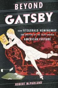 Beyond Gatsby How Fitzgerald Hemingway And Writers Of The 1920s Shaped American Culture Robert Mcparland