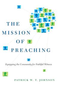 The Mission Of Preaching Equipping The Community For Faithful Witness 1st Edition Patrick W T Johnson David J Lose