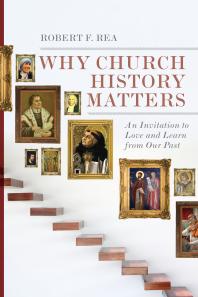 Why Church History Matters An Invitation To Love And Learn From Our Past 1st Edition Robert F Rea