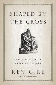 Shaped By The Cross Meditations On The Sufferings Of Jesus 1st Edition Ken Gire