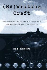 Rewriting Craft Composition Creative Writing And The Future Of English Studies 1st Edition Tim Mayers