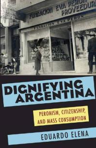 Dignifying Argentina Peronism Citizenship And Mass Consumption 1st Edition Eduardo Elena